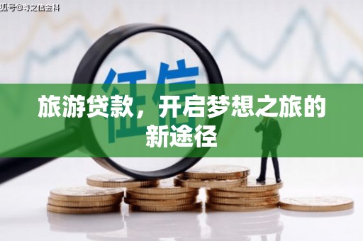 独山旅游贷款，开启梦想之旅的新途径
