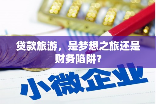 独山贷款旅游，是梦想之旅还是财务陷阱？