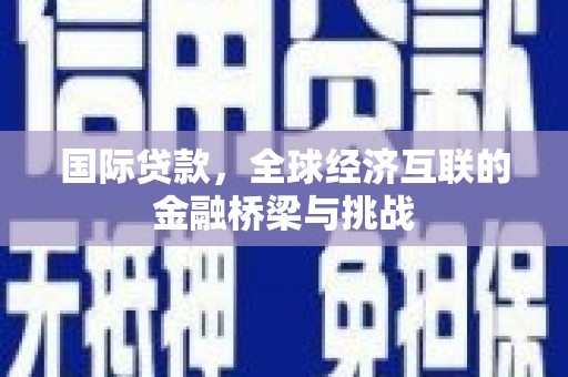 独山国际贷款，全球经济互联的金融桥梁与挑战