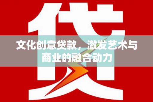 独山文化创意贷款，激发艺术与商业的融合动力
