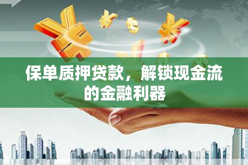 独山保单质押贷款，解锁现金流的金融利器