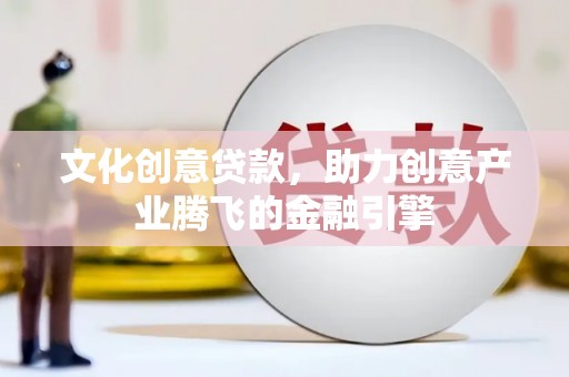 独山文化创意贷款，助力创意产业腾飞的金融引擎