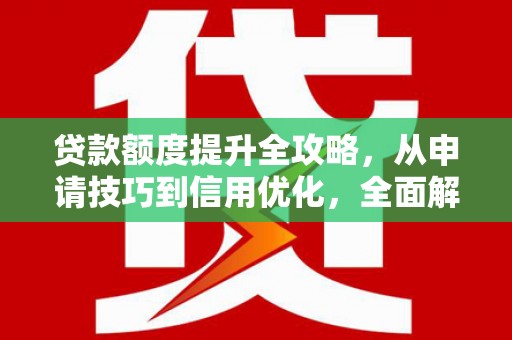 独山贷款额度提升全攻略，从申请技巧到信用优化，全面解析