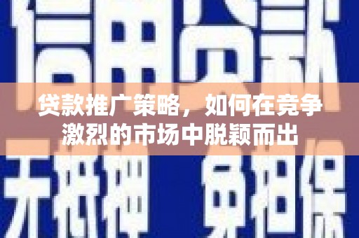 独山贷款推广策略，如何在竞争激烈的市场中脱颖而出