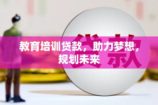 独山教育培训贷款，助力梦想，规划未来