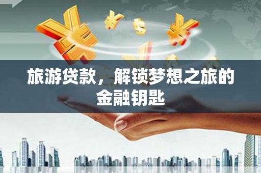 独山旅游贷款，解锁梦想之旅的金融钥匙