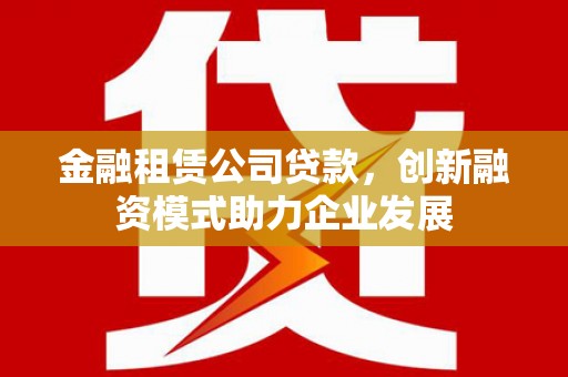独山金融租赁公司贷款，创新融资模式助力企业发展