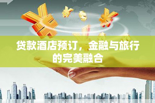 独山贷款酒店预订，金融与旅行的完美融合