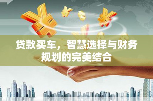 独山贷款买车，智慧选择与财务规划的完美结合