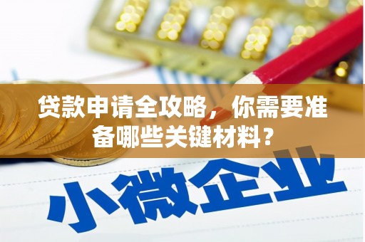独山贷款申请全攻略，你需要准备哪些关键材料？