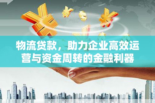 独山物流贷款，助力企业高效运营与资金周转的金融利器