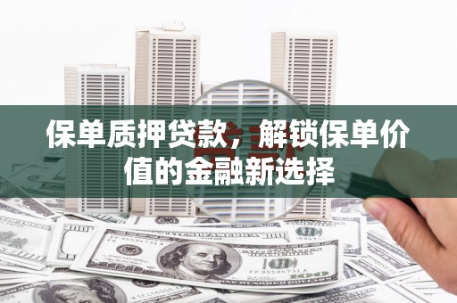 独山保单质押贷款，解锁保单价值的金融新选择