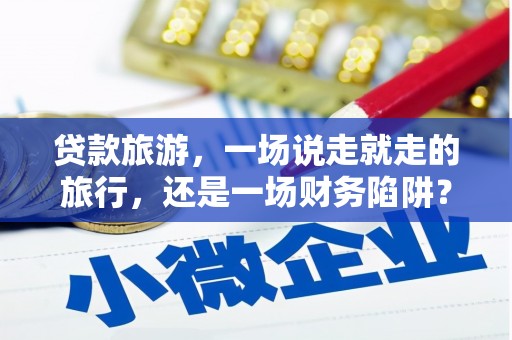 独山贷款旅游，一场说走就走的旅行，还是一场财务陷阱？