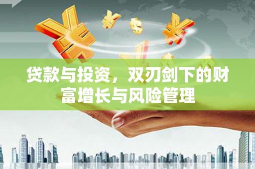 独山贷款与投资，双刃剑下的财富增长与风险管理