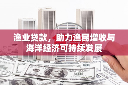 独山渔业贷款，助力渔民增收与海洋经济可持续发展