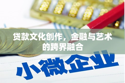 独山贷款文化创作，金融与艺术的跨界融合