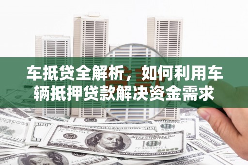 独山车抵贷全解析，如何利用车辆抵押贷款解决资金需求