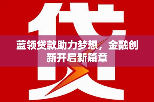 独山蓝领贷款助力梦想，金融创新开启新篇章