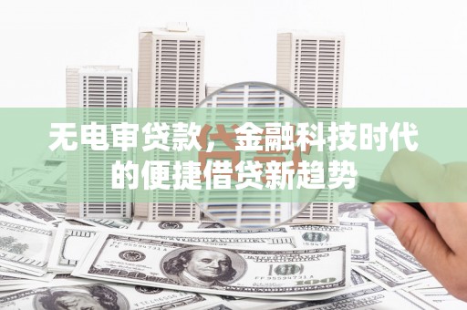 独山无电审贷款，金融科技时代的便捷借贷新趋势