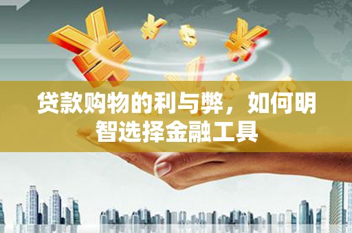 独山贷款购物的利与弊，如何明智选择金融工具