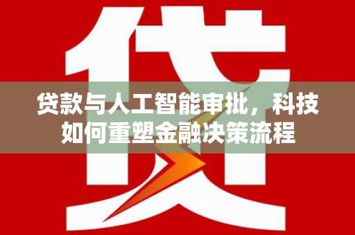 独山贷款与人工智能审批，科技如何重塑金融决策流程