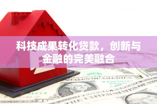 独山科技成果转化贷款，创新与金融的完美融合
