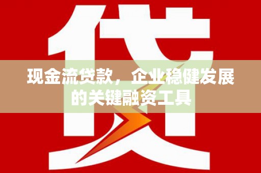 独山现金流贷款，企业稳健发展的关键融资工具