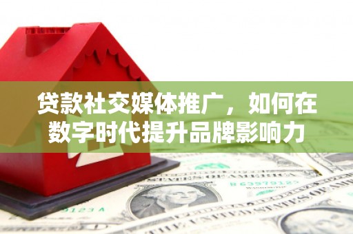 独山贷款社交媒体推广，如何在数字时代提升品牌影响力