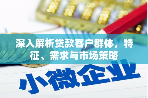 独山深入解析贷款客户群体，特征、需求与市场策略