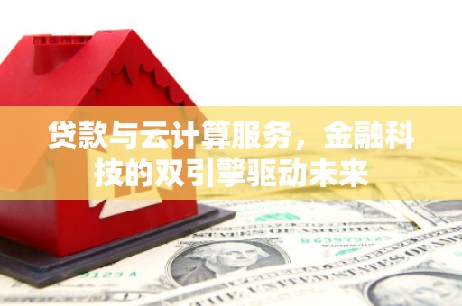 独山贷款与云计算服务，金融科技的双引擎驱动未来