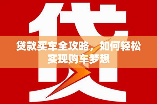 独山贷款买车全攻略，如何轻松实现购车梦想