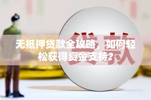 独山无抵押贷款全攻略，如何轻松获得资金支持？