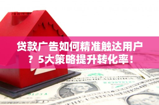 独山贷款广告如何精准触达用户？5大策略提升转化率！