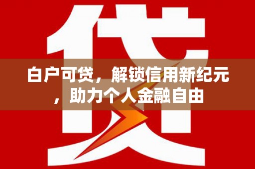 独山白户可贷，解锁信用新纪元，助力个人金融自由