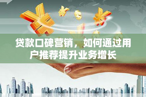 独山贷款口碑营销，如何通过用户推荐提升业务增长