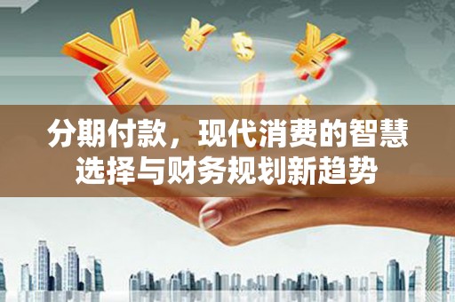 独山分期付款，现代消费的智慧选择与财务规划新趋势