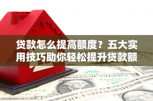 独山贷款怎么提高额度？五大实用技巧助你轻松提升贷款额度