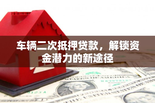 独山车辆二次抵押贷款，解锁资金潜力的新途径