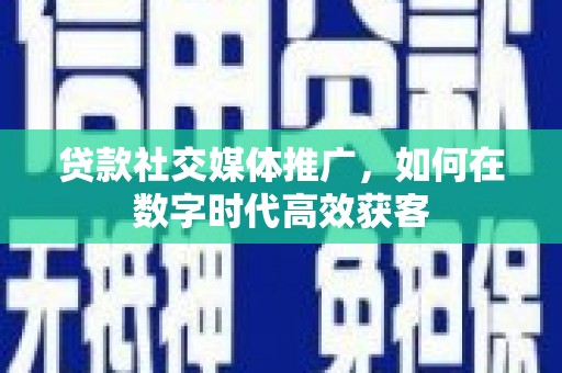 独山贷款社交媒体推广，如何在数字时代高效获客