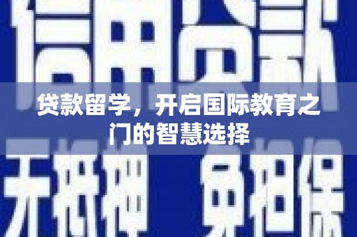 独山贷款留学，开启国际教育之门的智慧选择