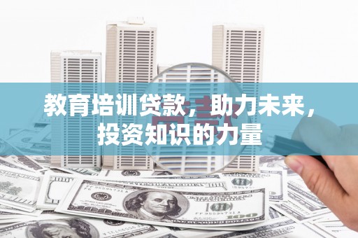 独山教育培训贷款，助力未来，投资知识的力量