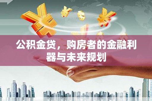 独山公积金贷，购房者的金融利器与未来规划