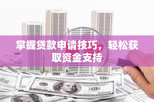 独山掌握贷款申请技巧，轻松获取资金支持