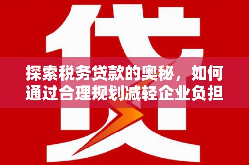 独山探索税务贷款的奥秘，如何通过合理规划减轻企业负担