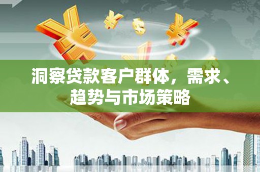 独山洞察贷款客户群体，需求、趋势与市场策略