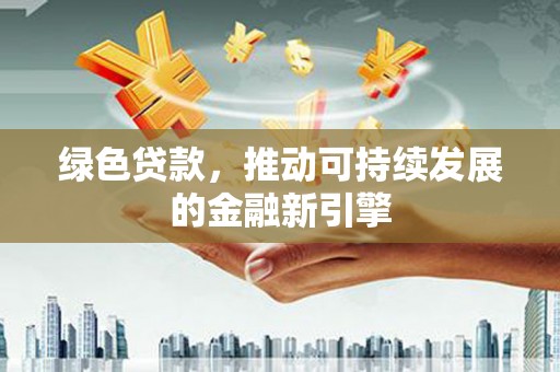 独山绿色贷款，推动可持续发展的金融新引擎