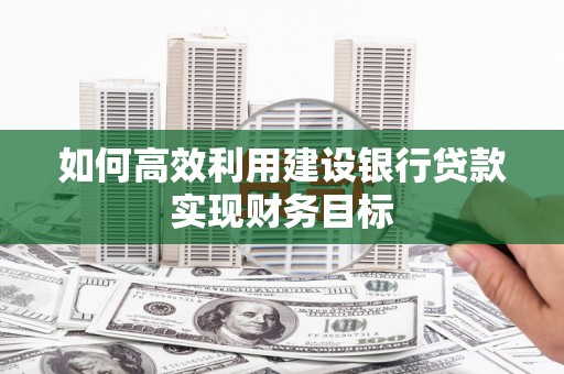 独山如何高效利用建设银行贷款实现财务目标