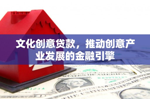 独山文化创意贷款，推动创意产业发展的金融引擎