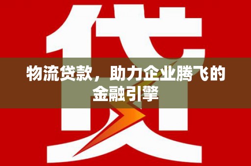 独山物流贷款，助力企业腾飞的金融引擎