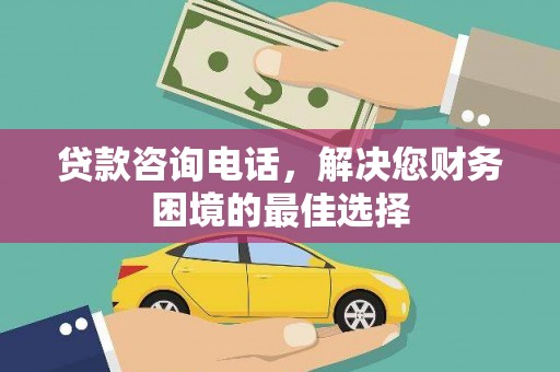 独山贷款咨询电话，解决您财务困境的最佳选择
